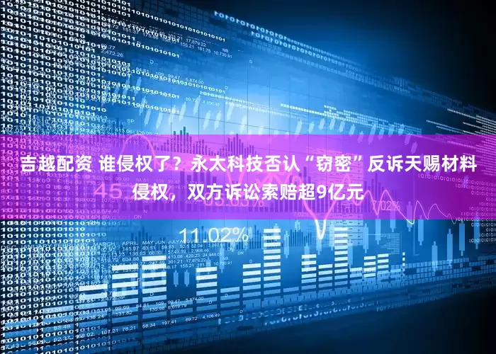 吉越配资 谁侵权了？永太科技否认“窃密”反诉天赐材料侵权，双方诉讼索赔超9亿元