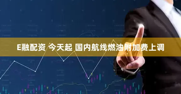 E融配资 今天起 国内航线燃油附加费上调
