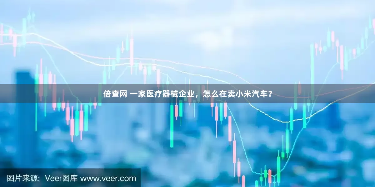 倍查网 一家医疗器械企业，怎么在卖小米汽车？