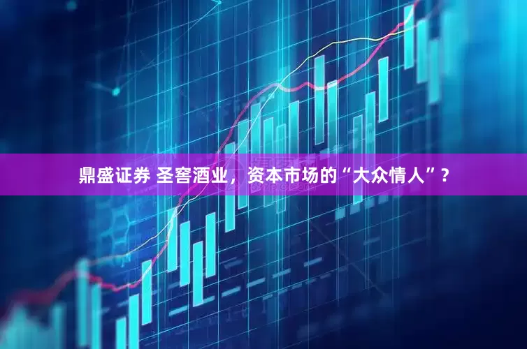 鼎盛证券 圣窖酒业，资本市场的“大众情人”？