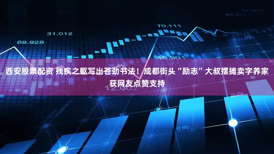 西安股票配资 残疾之躯写出苍劲书法！成都街头“励志”大叔摆摊卖字养家获网友点赞支持