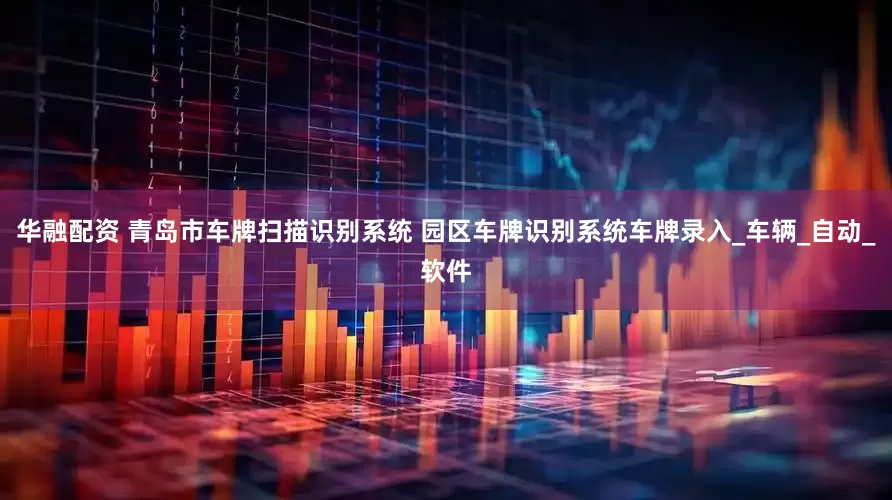 华融配资 青岛市车牌扫描识别系统 园区车牌识别系统车牌录入_车辆_自动_软件
