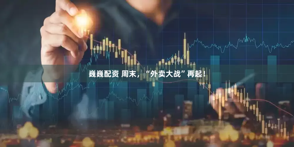 巍巍配资 周末，“外卖大战”再起！