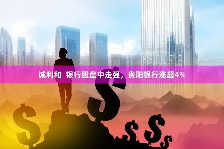 诚利和  银行股盘中走强，贵阳银行涨超4%