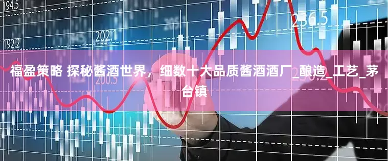 福盈策略 探秘酱酒世界，细数十大品质酱酒酒厂_酿造_工艺_茅台镇
