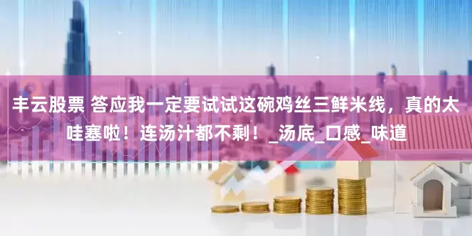 丰云股票 答应我一定要试试这碗鸡丝三鲜米线，真的太哇塞啦！连汤汁都不剩！_汤底_口感_味道