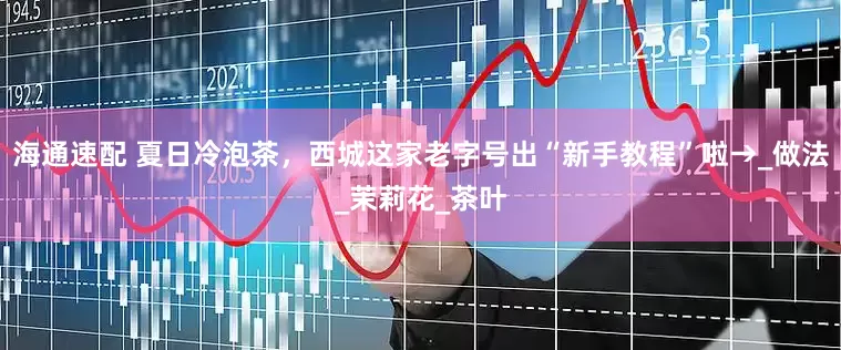 海通速配 夏日冷泡茶，西城这家老字号出“新手教程”啦→_做法_茉莉花_茶叶