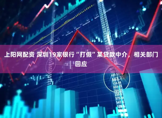 上阳网配资 深圳19家银行“打假”某贷款中介，相关部门回应