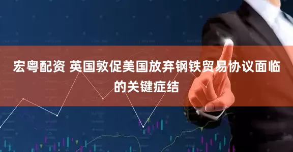 宏粤配资 英国敦促美国放弃钢铁贸易协议面临的关键症结