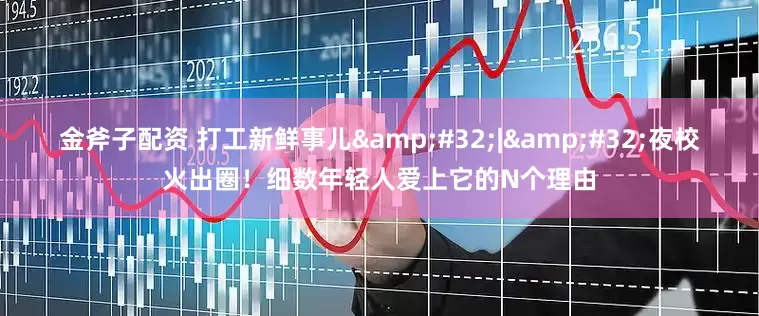 金斧子配资 打工新鲜事儿&#32;|&#32;夜校火出圈！细数年轻人爱上它的N个理由