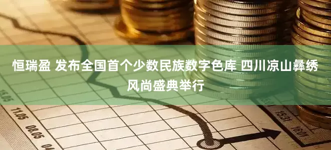 恒瑞盈 发布全国首个少数民族数字色库 四川凉山彝绣风尚盛典举行