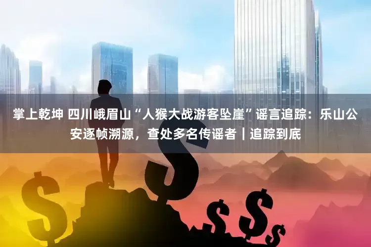 掌上乾坤 四川峨眉山“人猴大战游客坠崖”谣言追踪：乐山公安逐帧溯源，查处多名传谣者｜追踪到底