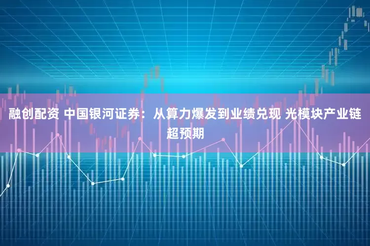 融创配资 中国银河证券：从算力爆发到业绩兑现 光模块产业链超预期