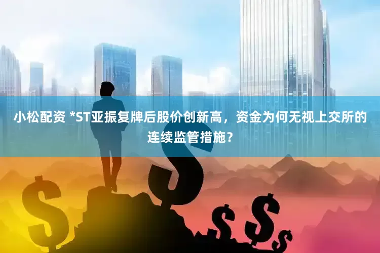 小松配资 *ST亚振复牌后股价创新高，资金为何无视上交所的连续监管措施？