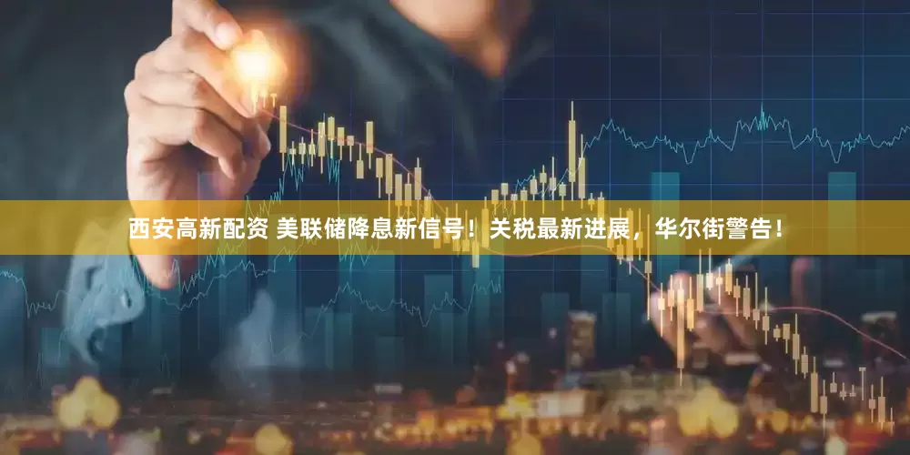西安高新配资 美联储降息新信号！关税最新进展，华尔街警告！