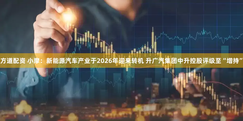 方道配资 小摩：新能源汽车产业于2026年迎来转机 升广汽集团中升控股评级至“增持”