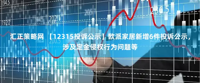 汇正策略网 【12315投诉公示】欧派家居新增6件投诉公示，涉及定金侵权行为问题等