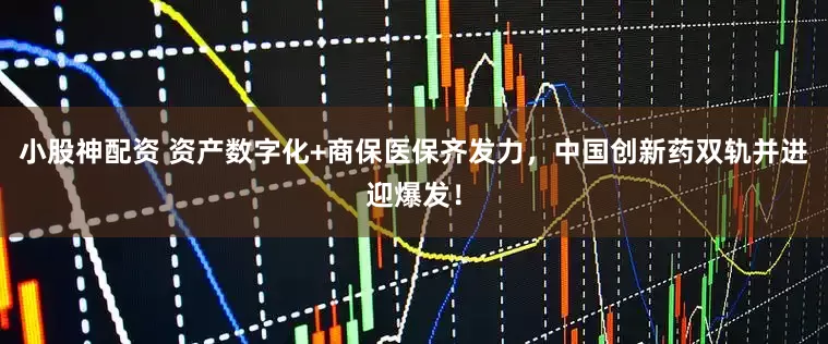 小股神配资 资产数字化+商保医保齐发力，中国创新药双轨并进迎爆发！