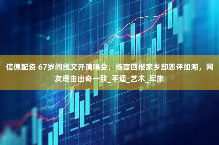 信德配资 67岁阎维文开演唱会，扬言回报家乡却恶评如潮，网友理由出奇一致_平遥_艺术_军旅