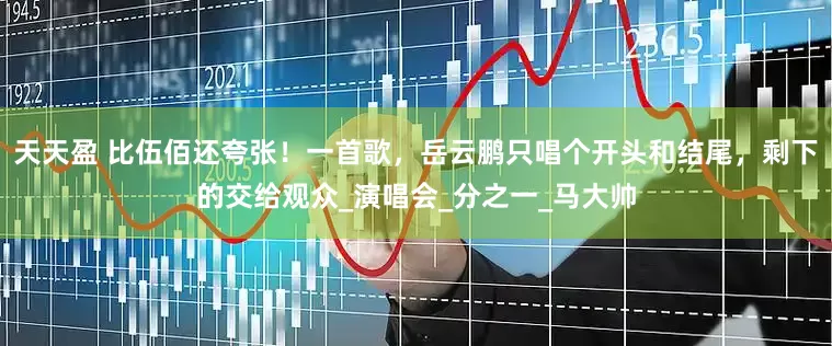 天天盈 比伍佰还夸张！一首歌，岳云鹏只唱个开头和结尾，剩下的交给观众_演唱会_分之一_马大帅