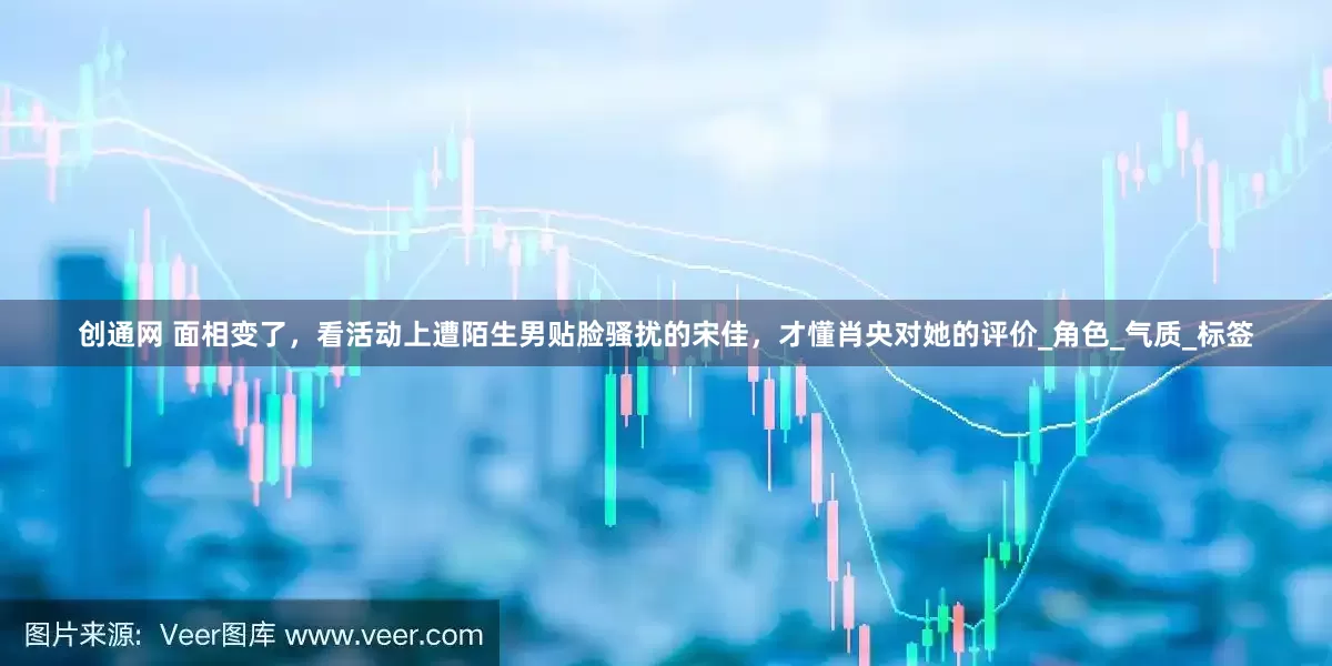 创通网 面相变了，看活动上遭陌生男贴脸骚扰的宋佳，才懂肖央对她的评价_角色_气质_标签