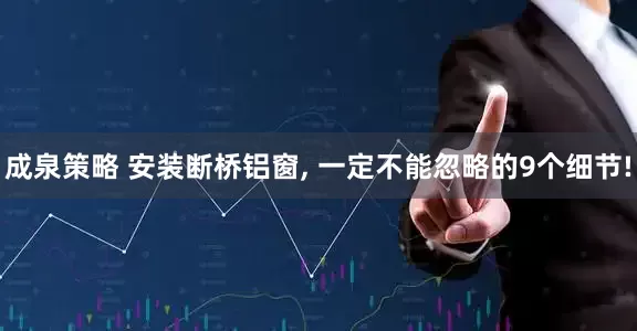 成泉策略 安装断桥铝窗, 一定不能忽略的9个细节!