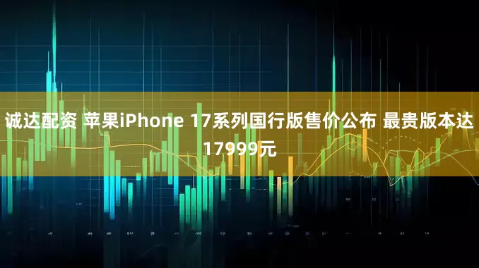诚达配资 苹果iPhone 17系列国行版售价公布 最贵版本达17999元