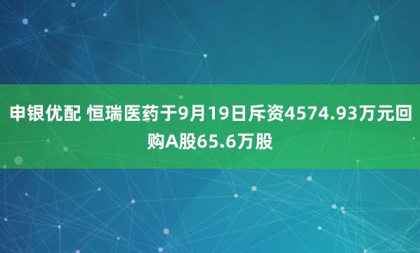 申银优配 恒瑞医药于9月19日斥资4574.93万元回购A股65.6万股