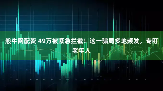 般牛网配资 49万被紧急拦截！这一骗局多地频发，专盯老年人
