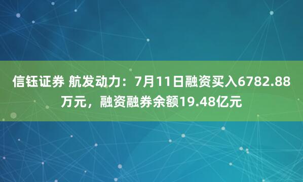 信钰证券 航发动力：7月11日融资买入6782.88万元，融资融券余额19.48亿元
