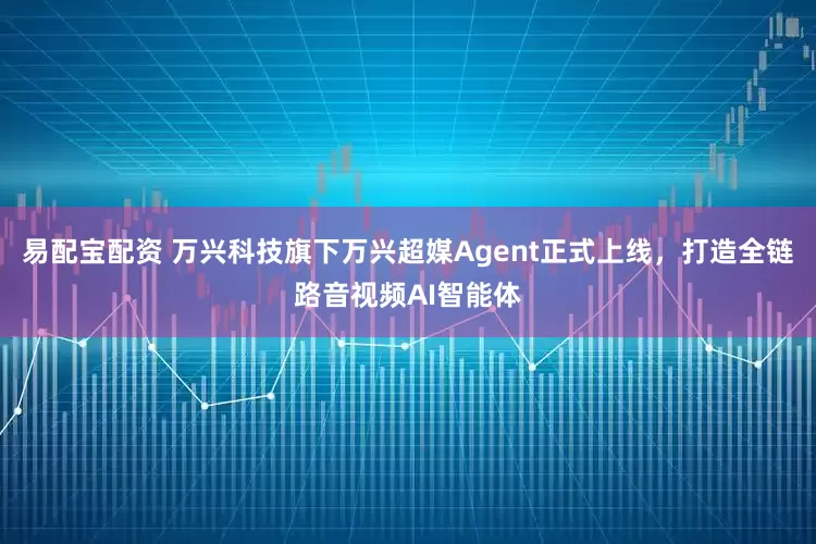 易配宝配资 万兴科技旗下万兴超媒Agent正式上线，打造全链路音视频AI智能体