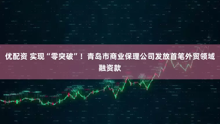 优配资 实现“零突破”!青岛市商业保理公司发放首笔外贸领域融资款