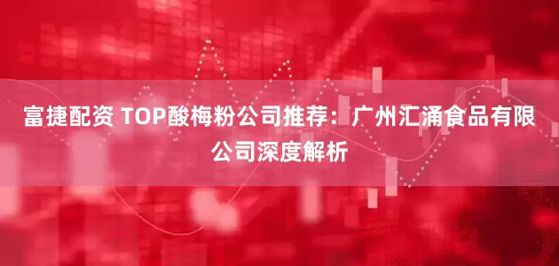 富捷配资 TOP酸梅粉公司推荐:广州汇涌食品有限公司深度解析