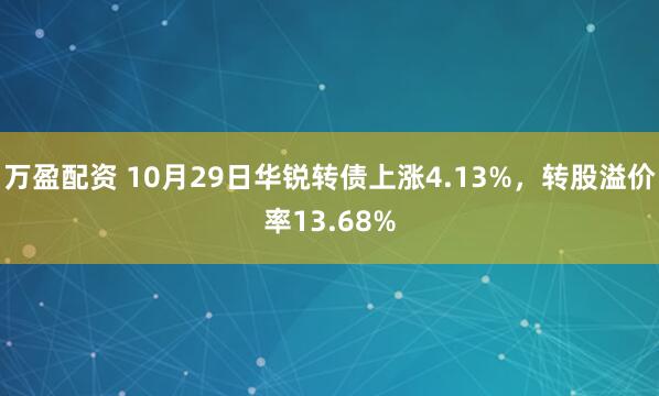 万盈配资 10月29日华锐转债上涨4.13%，转股溢价率13.68%