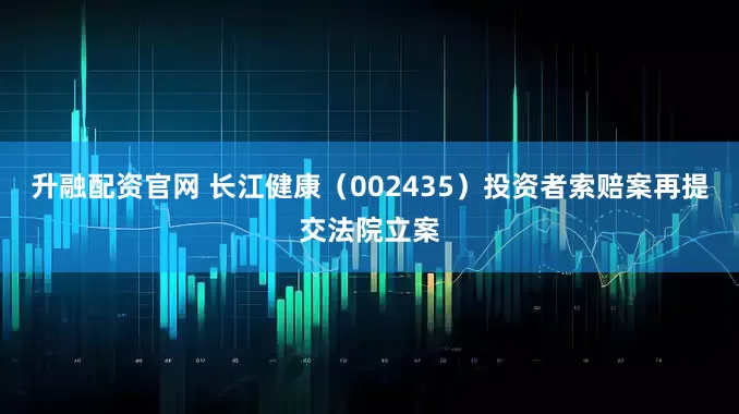 升融配资官网 长江健康(002435)投资者索赔案再提交法院立案