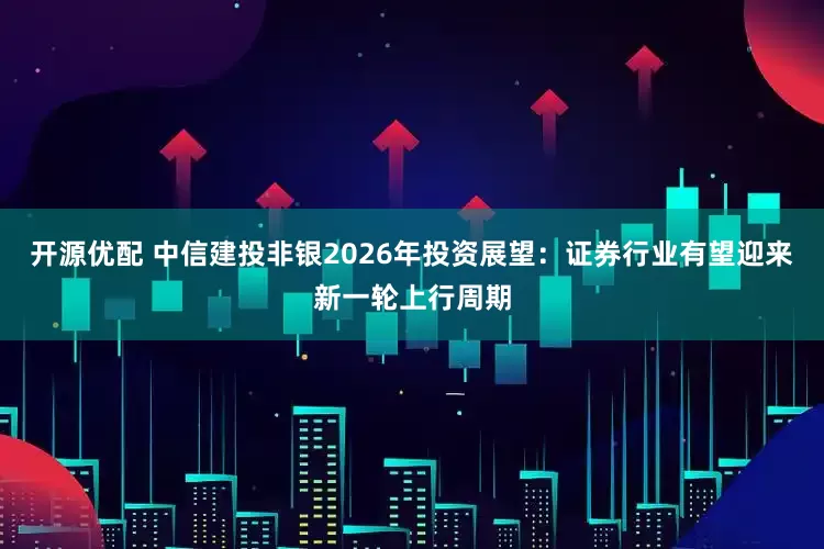 开源优配 中信建投非银2026年投资展望：证券行业有望迎来新一轮上行周期