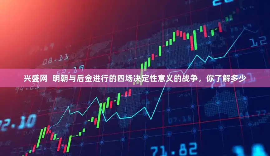 兴盛网 明朝与后金进行的四场决定性意义的战争,你了解多少