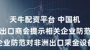 天牛配资平台 中国机电产品进出口商会提示相关企业防范对非洲出口采金设备风险