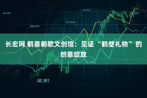 长宏网 鹤喜朝歌文创馆:见证 “鹤壁礼物” 的创意绽放