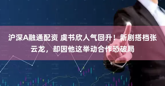 沪深A融通配资 虞书欣人气回升!新剧搭档张云龙,却因他这举动合作恐破局