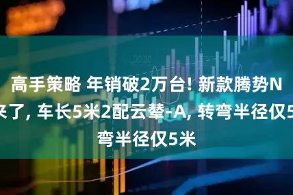高手策略 年销破2万台! 新款腾势N9来了, 车长5米2配云辇-A, 转弯半径仅5米