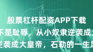 股票杠杆配资APP下载 出身寒微不是耻辱，从小奴隶逆袭成大皇帝，石勒的一生足够精彩