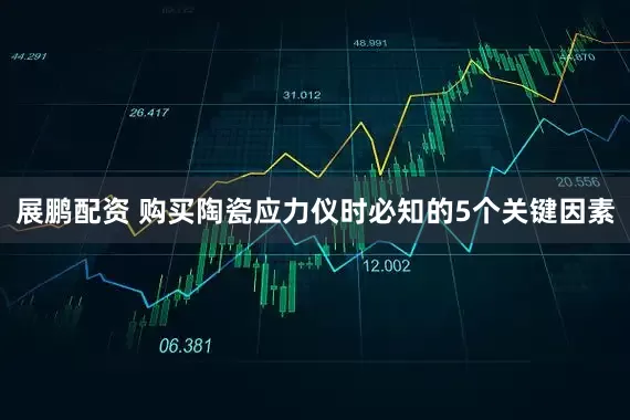 展鹏配资 购买陶瓷应力仪时必知的5个关键因素