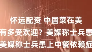 怀远配资 中国菜在美国部队中有多受欢迎？美媒称士兵患上中餐依赖症