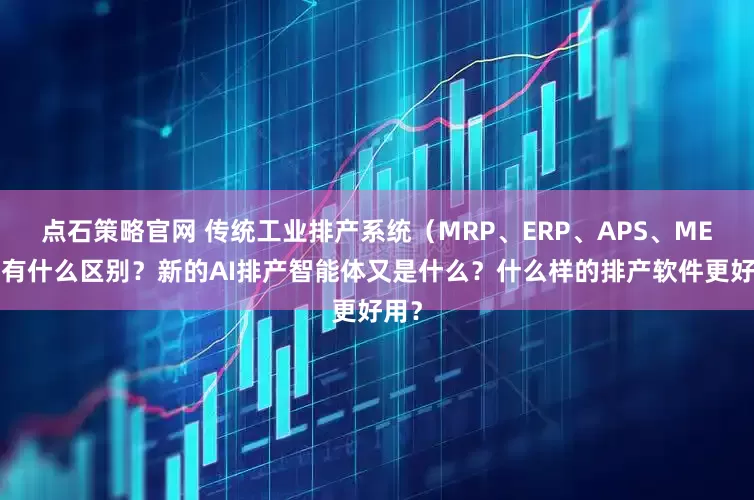 点石策略官网 传统工业排产系统（MRP、ERP、APS、MES）有什么区别？新的AI排产智能体又是什么？什么样的排产软件更好用？