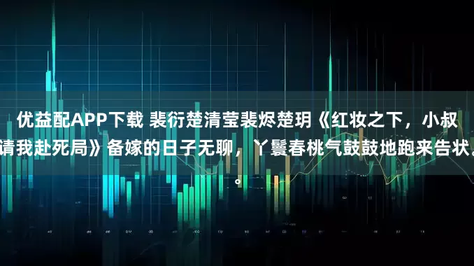 优益配APP下载 裴衍楚清莹裴烬楚玥《红妆之下，小叔请我赴死局》备嫁的日子无聊，丫鬟春桃气鼓鼓地跑来告状。