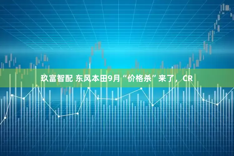 玖富智配 东风本田9月“价格杀”来了，CR