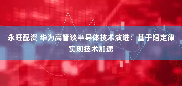 永旺配资 华为高管谈半导体技术演进：基于韬定律实现技术加速