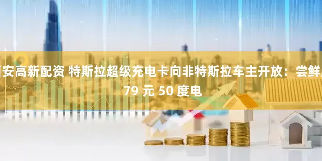 西安高新配资 特斯拉超级充电卡向非特斯拉车主开放：尝鲜版 79 元 50 度电