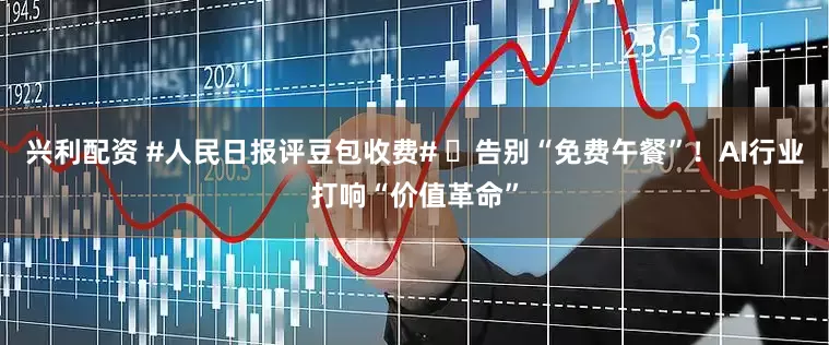 兴利配资 #人民日报评豆包收费# ✨告别“免费午餐”！AI行业打响“价值革命”